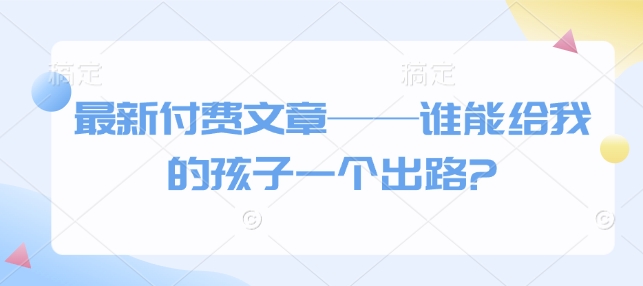 最新付费文章——谁能给我的孩子一个出路?-天星云网创
