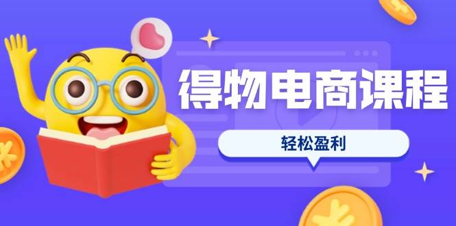 得物电商课程合集，选品、优化、定价全攻略，7天SOP单品爆红，轻松盈利-天星云网创