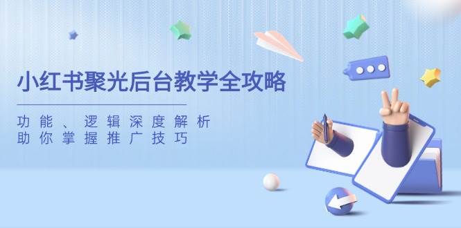 小红书聚光后台教学全攻略，功能、逻辑深度解析，助你掌握推广技巧-天星云网创