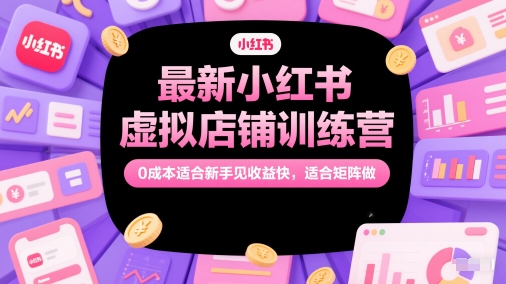 最新小红书虚拟店铺训练营，0成本适合新手见收益快，适合矩阵做-天星云网创