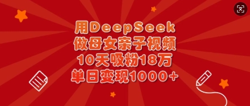 用DeepSeek做母女亲子视频，10天吸粉18万，单日变现多张-天星云网创