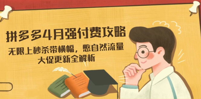 拼多多4月强付费攻略，无限上秒杀带横幅，憋自然流量，大促更新全解析-天星云网创