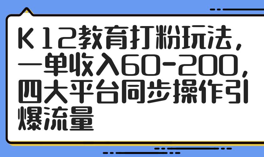 K12教育打粉玩法，一单收入60-200，四大平台同步操作引爆流量-天星云网创