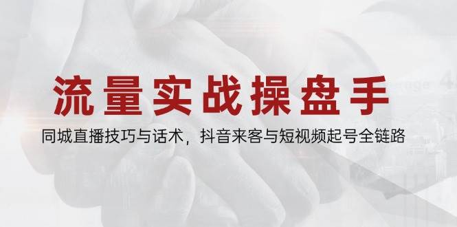 流量实战操盘手，同城直播技巧与话术，抖音来客与短视频起号全链路-天星云网创