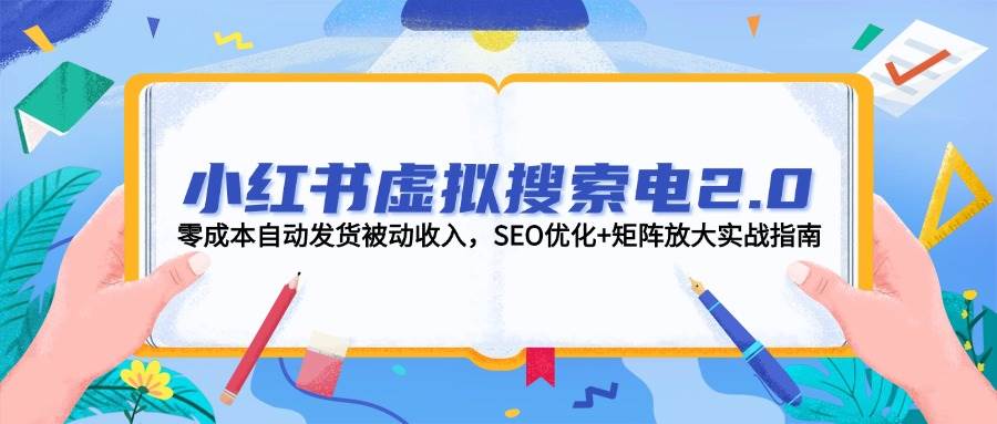 小红书虚拟搜索电2.0，零成本自动发货被动收入，SEO优化+矩阵放大实战指南-天星云网创