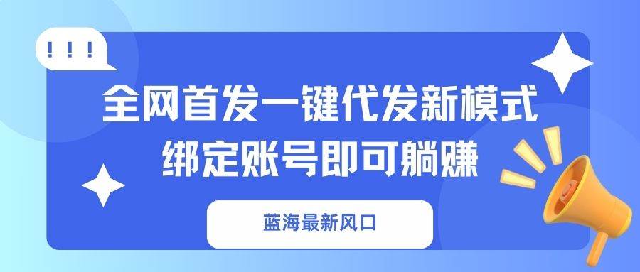 蓝海最新风口，全网首发一键代发新模式！绑定账号即可躺赚-天星云网创