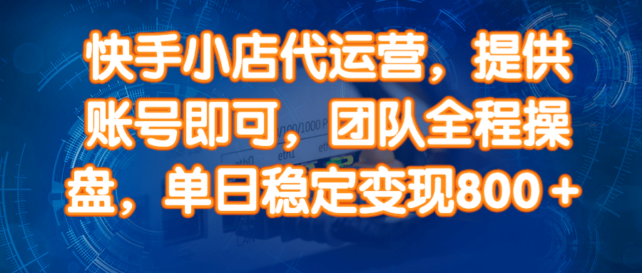 快手小店代运营，提供账号即可，团队全程操盘，单日稳定变现800＋-天星云网创