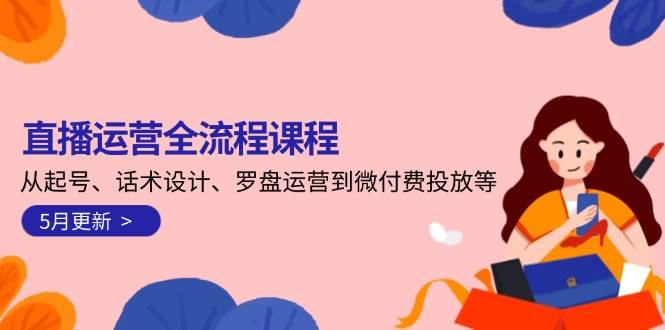 直播运营全流程课程-5月更新：从起号、话术设计、罗盘运营到微付费投放等-天星云网创