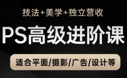 PS高级后期进阶课(技法+美学+独立营收)，适合平面摄影广告设计等-天星云网创