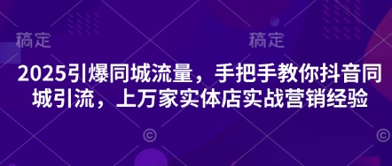 2025引爆同城流量，手把手教你抖音同城引流，上万家实体店实战营销经验-天星云网创
