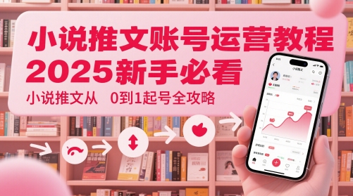 小说推文账号运营起号教程，2025新手必看，小说推文从0到1起号全攻略-天星云网创
