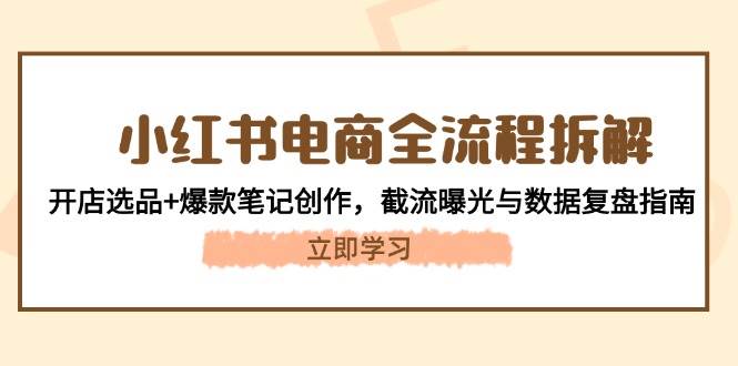 小红书电商全流程拆解：开店选品+爆款笔记创作，截流曝光与数据复盘指南-天星云网创