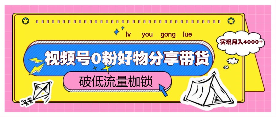视频号0粉好物分享带货，突破低流量枷锁，实现月入4000+-天星云网创