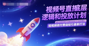 视频号直播底层逻辑和投放计划，短视频微付费撬短引最新打法-天星云网创
