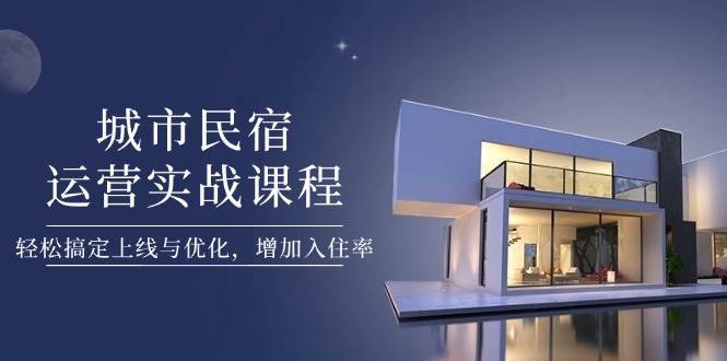 城市民宿运营实战课程，轻松搞定上线与优化，增加入住率-天星云网创