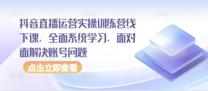 抖音直播运营实操训练营线下课，全面系统学习，面对面解决账号问题-天星云网创