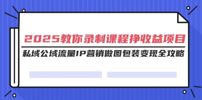 2025教你录制课程挣收益项目，私域公域流量IP营销做图包装变现全攻略-天星云网创