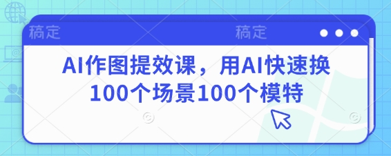 AI作图提效课，用AI快速换100个场景100个模特-天星云网创