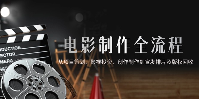 电影制作全流程，从项目策划、影视投资、创作制作到宣发排片及版权回收-天星云网创