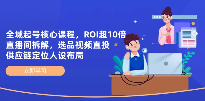 全域起号核心课程，ROI超10倍直播间拆解，选品直投，供应链定位人设布局-天星云网创