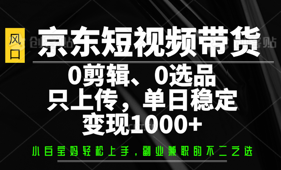 京东短视频带货，0剪辑，0选品，只上传，单日稳定变现1000+-天星云网创