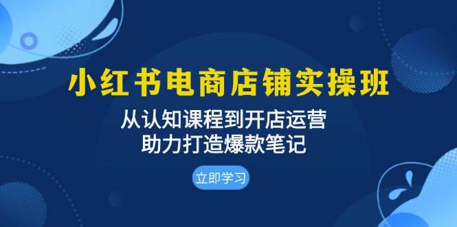 小红书电商店铺实操班：从认知课程到开店运营，助力打造爆款笔记知源共链|免费获取全站资源|免费视频资源|无会员免费资源平台|无限制资源下载|免费赚钱平台|小程序赚钱|赚钱项目网站|免费看视频获取奖励|免费资源下载|免费视频赚钱知源共链
