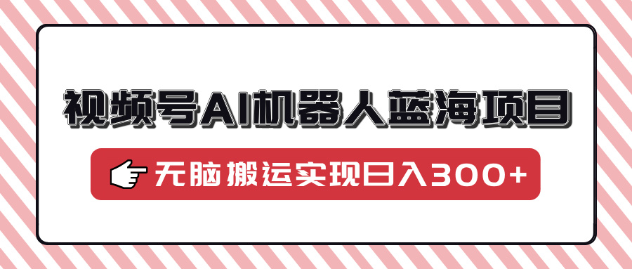 视频号AI机器人蓝海项目，操作简单适合0基础小白，无脑搬运实现日入300知源共链|免费获取全站资源|免费视频资源|无会员免费资源平台|无限制资源下载|免费赚钱平台|小程序赚钱|赚钱项目网站|免费看视频获取奖励|免费资源下载|免费视频赚钱知源共链
