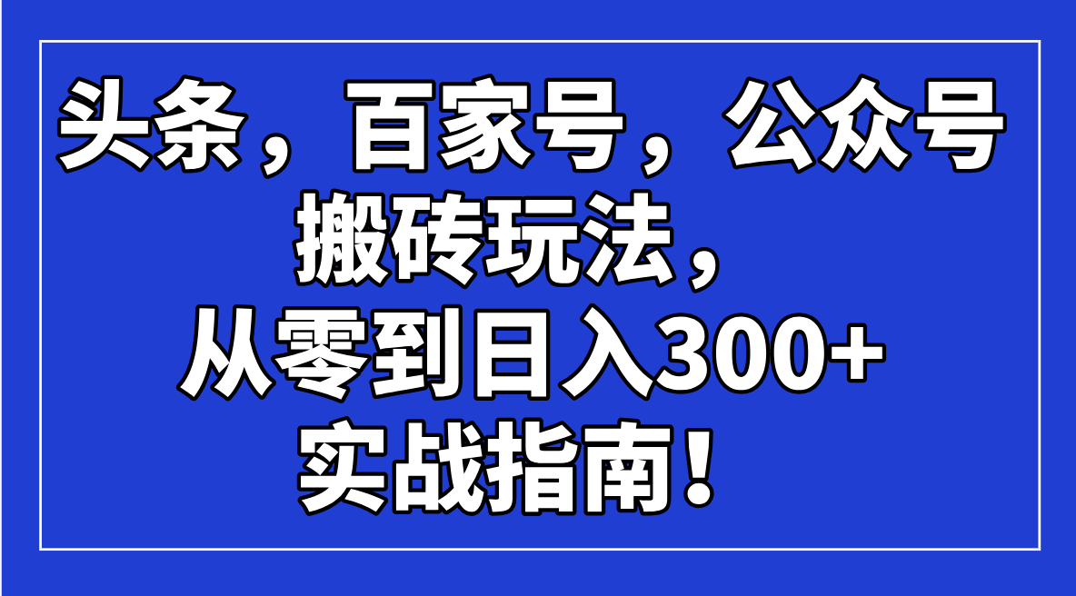 头条，百家号，公众号搬砖玩法，从零到日入300+的实战指南！知源共链|免费获取全站资源|免费视频资源|无会员免费资源平台|无限制资源下载|免费赚钱平台|小程序赚钱|赚钱项目网站|免费看视频获取奖励|免费资源下载|免费视频赚钱知源共链