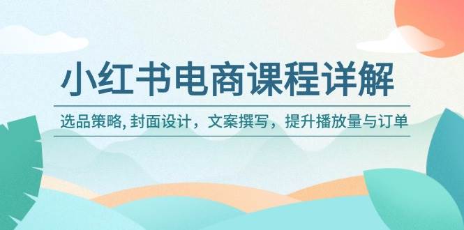 小红书电商课程详解：选品策略, 封面设计，文案撰写，提升播放量与订单知源共链|免费获取全站资源|免费视频资源|无会员免费资源平台|无限制资源下载|免费赚钱平台|小程序赚钱|赚钱项目网站|免费看视频获取奖励|免费资源下载|免费视频赚钱知源共链