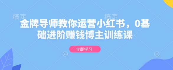 金牌导师教你运营小红书，0基础进阶赚钱博主训练课知源共链|免费获取全站资源|免费视频资源|无会员免费资源平台|无限制资源下载|免费赚钱平台|小程序赚钱|赚钱项目网站|免费看视频获取奖励|免费资源下载|免费视频赚钱知源共链