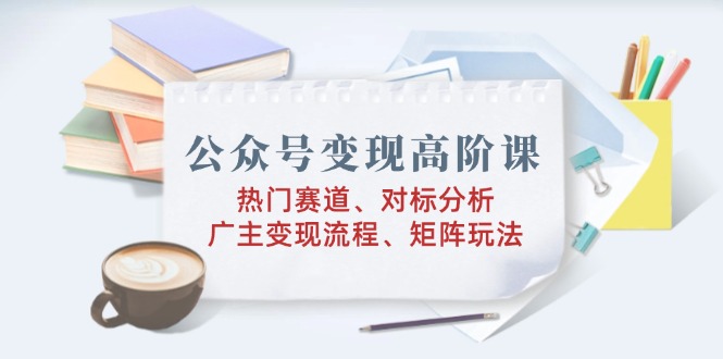 公众号变现高阶课：热门赛道、对标分析、广告主变现流程、矩阵玩法知源共链|免费获取全站资源|免费视频资源|无会员免费资源平台|无限制资源下载|免费赚钱平台|小程序赚钱|赚钱项目网站|免费看视频获取奖励|免费资源下载|免费视频赚钱知源共链