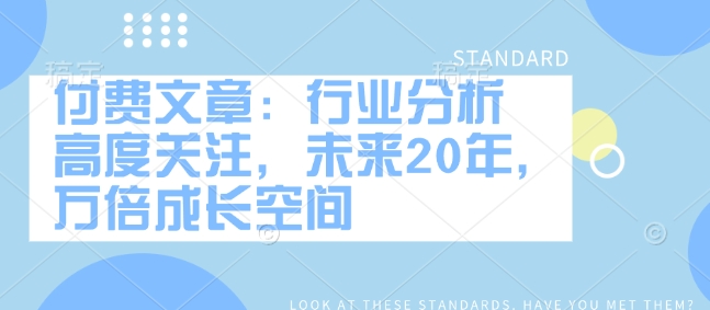 付费文章：行业分析 高度关注，未来20年，万倍成长空间知源共链|免费获取全站资源|免费视频资源|无会员免费资源平台|无限制资源下载|免费赚钱平台|小程序赚钱|赚钱项目网站|免费看视频获取奖励|免费资源下载|免费视频赚钱知源共链