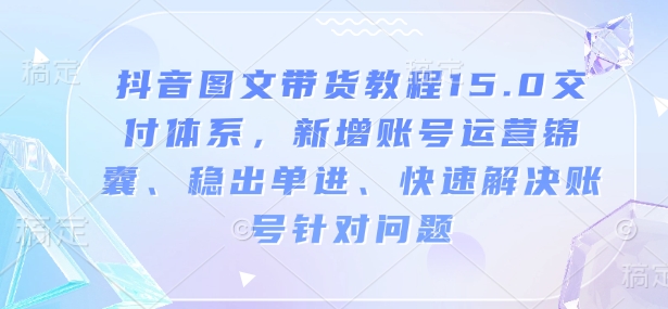 抖音图文带货教程15.0交付体系，新增账号运营锦囊、稳出单进、快速解决账号针对问题知源共链|免费获取全站资源|免费视频资源|无会员免费资源平台|无限制资源下载|免费赚钱平台|小程序赚钱|赚钱项目网站|免费看视频获取奖励|免费资源下载|免费视频赚钱知源共链