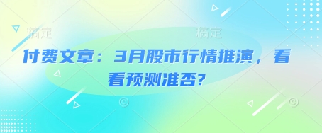 付费文章：3月股市行情推演，看看预测准否?知源共链|免费获取全站资源|免费视频资源|无会员免费资源平台|无限制资源下载|免费赚钱平台|小程序赚钱|赚钱项目网站|免费看视频获取奖励|免费资源下载|免费视频赚钱知源共链