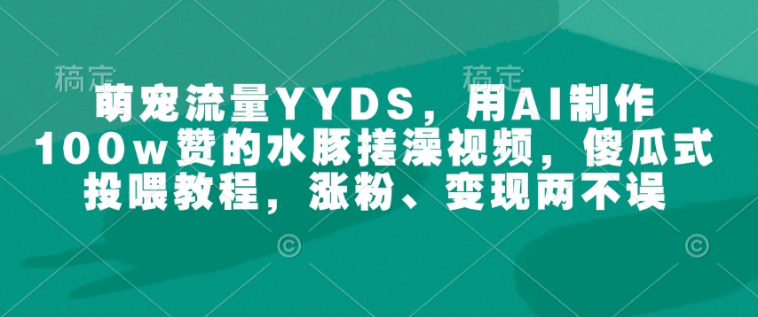 萌宠流量YYDS，用AI制作100w赞的水豚搓澡视频，傻瓜式投喂教程，涨粉、变现两不误知源共链|免费获取全站资源|免费视频资源|无会员免费资源平台|无限制资源下载|免费赚钱平台|小程序赚钱|赚钱项目网站|免费看视频获取奖励|免费资源下载|免费视频赚钱知源共链