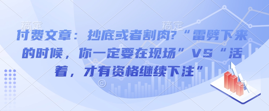 付费文章：抄底或者割肉?“雷劈下来的时候，你一定要在现场”VS“活着，才有资格继续下注”知源共链|免费获取全站资源|免费视频资源|无会员免费资源平台|无限制资源下载|免费赚钱平台|小程序赚钱|赚钱项目网站|免费看视频获取奖励|免费资源下载|免费视频赚钱知源共链