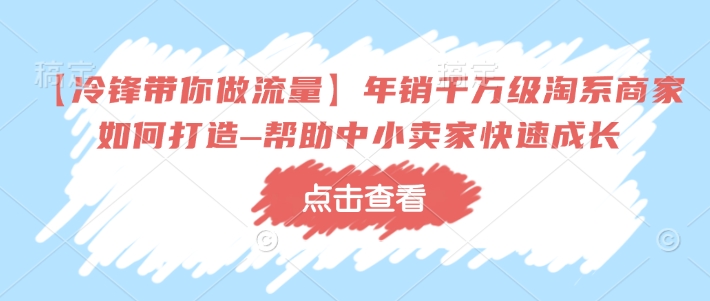 【冷锋带你做流量】年销千万级淘系商家如何打造–帮助中小卖家快速成长知源共链|免费获取全站资源|免费视频资源|无会员免费资源平台|无限制资源下载|免费赚钱平台|小程序赚钱|赚钱项目网站|免费看视频获取奖励|免费资源下载|免费视频赚钱知源共链