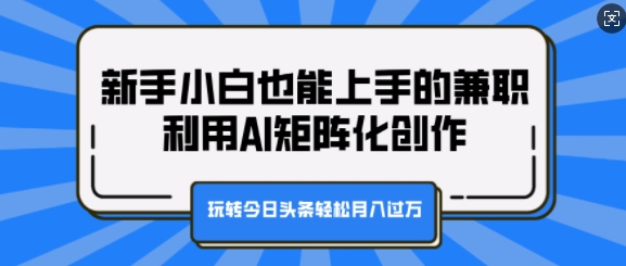 新手小白也能上手的兼职，利用AI矩阵化创作，玩转今日头条轻松月入过W知源共链|免费获取全站资源|免费视频资源|无会员免费资源平台|无限制资源下载|免费赚钱平台|小程序赚钱|赚钱项目网站|免费看视频获取奖励|免费资源下载|免费视频赚钱知源共链