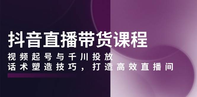 抖音直播带货课程，视频起号与千川投放，话术塑造技巧，打造高效直播间知源共链|免费获取全站资源|免费视频资源|无会员免费资源平台|无限制资源下载|免费赚钱平台|小程序赚钱|赚钱项目网站|免费看视频获取奖励|免费资源下载|免费视频赚钱知源共链