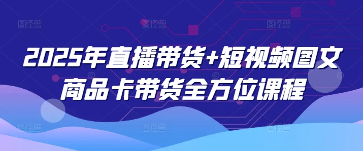 2025年直播带货+短视频图文商品卡带货全方位课程知源共链|免费获取全站资源|免费视频资源|无会员免费资源平台|无限制资源下载|免费赚钱平台|小程序赚钱|赚钱项目网站|免费看视频获取奖励|免费资源下载|免费视频赚钱知源共链