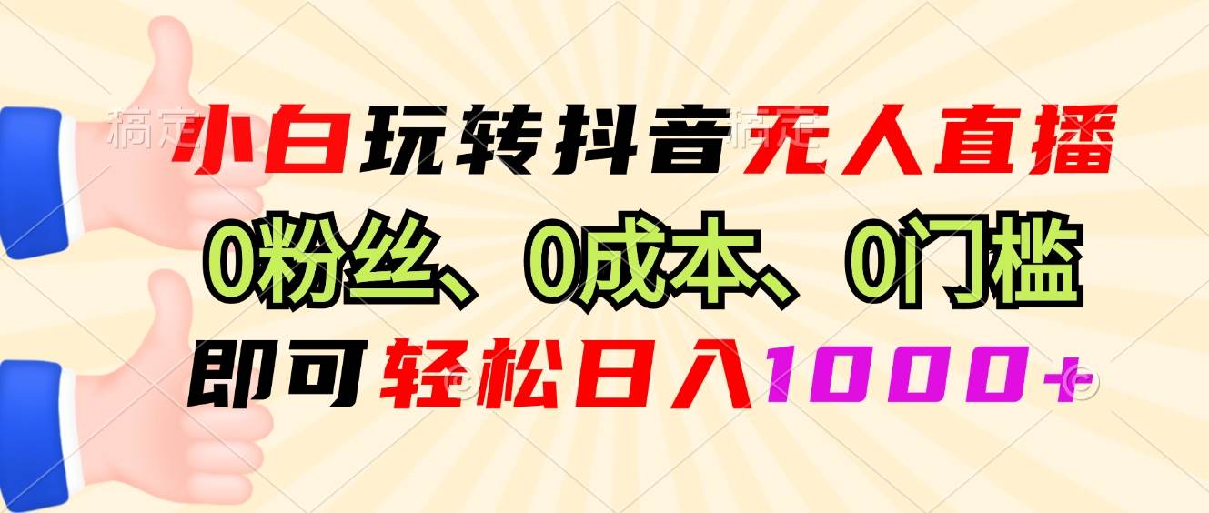 小白玩转抖音无人直播，0粉丝、0成本、0门槛，轻松日入1000知源共链|免费获取全站资源|免费视频资源|无会员免费资源平台|无限制资源下载|免费赚钱平台|小程序赚钱|赚钱项目网站|免费看视频获取奖励|免费资源下载|免费视频赚钱知源共链