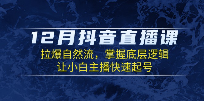 12月抖音直播课：拉爆自然流，掌握底层逻辑，让小白主播快速起号知源共链|免费获取全站资源|免费视频资源|无会员免费资源平台|无限制资源下载|免费赚钱平台|小程序赚钱|赚钱项目网站|免费看视频获取奖励|免费资源下载|免费视频赚钱知源共链