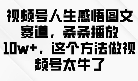 视频号人生感悟图文赛道，条条播放10w+，这个方法做视频号太牛了知源共链|免费获取全站资源|免费视频资源|无会员免费资源平台|无限制资源下载|免费赚钱平台|小程序赚钱|赚钱项目网站|免费看视频获取奖励|免费资源下载|免费视频赚钱知源共链