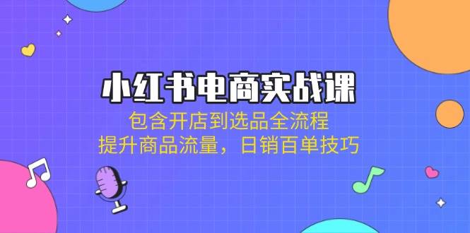 小红书电商实战课：包含开店到选品全流程，提升商品流量，日销百单技巧知源共链|免费获取全站资源|免费视频资源|无会员免费资源平台|无限制资源下载|免费赚钱平台|小程序赚钱|赚钱项目网站|免费看视频获取奖励|免费资源下载|免费视频赚钱知源共链
