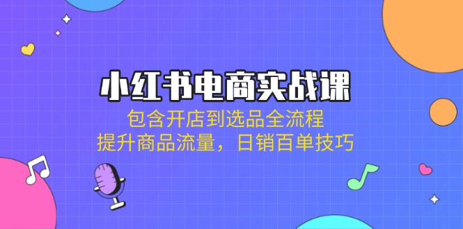 小红书电商实战课：包含开店到选品全流程，提升商品流量，日销百单技巧知源共链|免费获取全站资源|免费视频资源|无会员免费资源平台|无限制资源下载|免费赚钱平台|小程序赚钱|赚钱项目网站|免费看视频获取奖励|免费资源下载|免费视频赚钱知源共链
