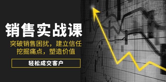 销售实战课，突破销售困扰，建立信任，挖掘痛点，塑造价值，轻松成交客户知源共链|免费获取全站资源|免费视频资源|无会员免费资源平台|无限制资源下载|免费赚钱平台|小程序赚钱|赚钱项目网站|免费看视频获取奖励|免费资源下载|免费视频赚钱知源共链