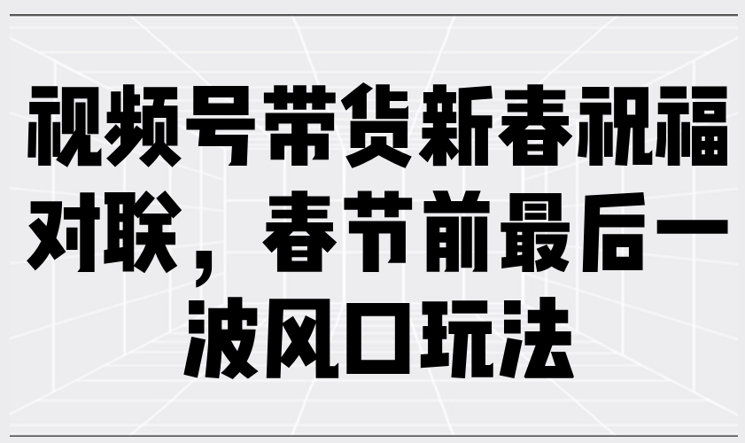 视频号带货新春祝福对联，春节前最后一波风口玩法知源共链|免费获取全站资源|免费视频资源|无会员免费资源平台|无限制资源下载|免费赚钱平台|小程序赚钱|赚钱项目网站|免费看视频获取奖励|免费资源下载|免费视频赚钱知源共链