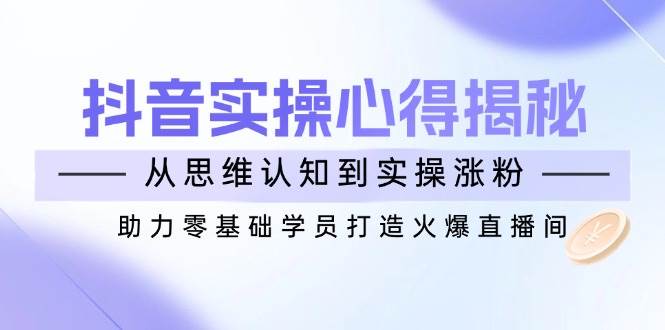 抖音实战心得揭秘，从思维认知到实操涨粉，助力零基础学员打造火爆直播间知源共链|免费获取全站资源|免费视频资源|无会员免费资源平台|无限制资源下载|免费赚钱平台|小程序赚钱|赚钱项目网站|免费看视频获取奖励|免费资源下载|免费视频赚钱知源共链