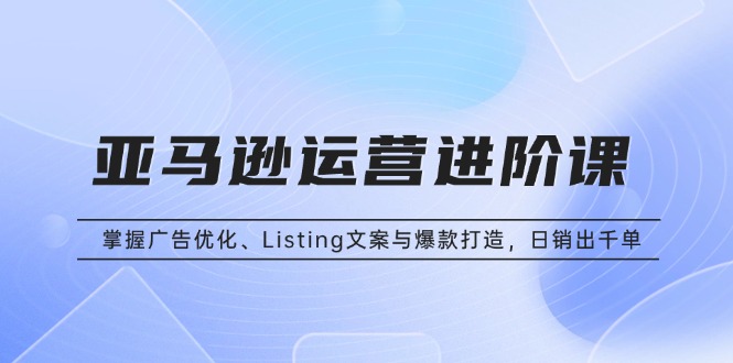 亚马逊运营进阶课：掌握广告优化、Listing文案与爆款打造，日销出千单知源共链|免费获取全站资源|免费视频资源|无会员免费资源平台|无限制资源下载|免费赚钱平台|小程序赚钱|赚钱项目网站|免费看视频获取奖励|免费资源下载|免费视频赚钱知源共链