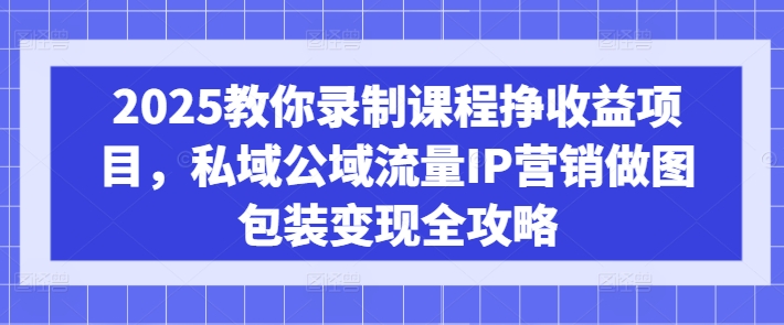 2025教你录制课程挣收益项目，私域公域流量IP营销做图包装变现全攻略知源共链|免费获取全站资源|免费视频资源|无会员免费资源平台|无限制资源下载|免费赚钱平台|小程序赚钱|赚钱项目网站|免费看视频获取奖励|免费资源下载|免费视频赚钱知源共链